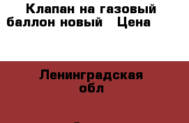 Клапан на газовый баллон новый › Цена ­ 200 - Ленинградская обл., Санкт-Петербург г. Строительство и ремонт » Инструменты   . Ленинградская обл.,Санкт-Петербург г.